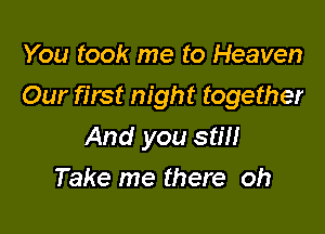 You took me to Heaven
Our first night together

And you stm
Take me there oh