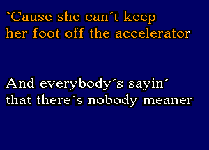 tCause she can't keep
her foot off the accelerator

And everybody's sayin'
that there's nobody meaner