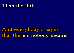 Than the littl'

And everybody's sayin'
that there's nobody meaner