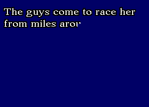 The guys come to race her
from miles aror