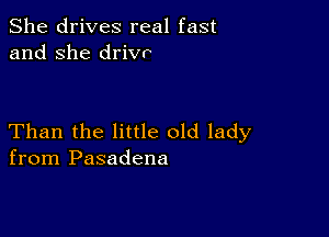 She drives real fast
and she drivv

Than the little old lady
from Pasadena