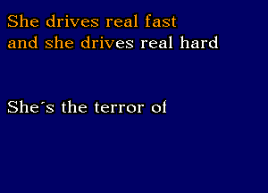 She drives real fast
and she drives real hard

She's the terror of