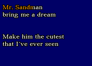 Mr. Sandman
bring me a dream

Make him the cutest
that I've ever seen