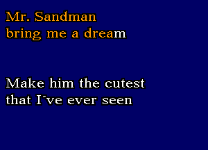 Mr. Sandman
bring me a dream

Make him the cutest
that I've ever seen