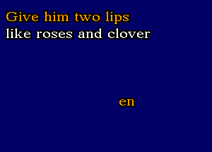 Give him two lips
like roses and clover