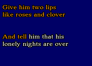 Give him two lips
like roses and clover

And tell him that his
lonely nights are over