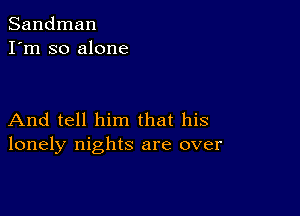 Sandman
I'm so alone

And tell him that his
lonely nights are over