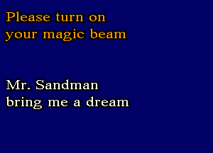 Please turn on
your magic beam

Mr. Sandman
bring me a dream