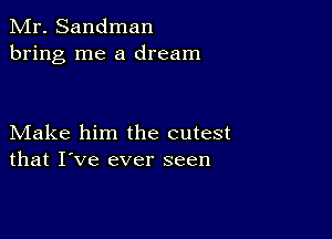 Mr. Sandman
bring me a dream

Make him the cutest
that I've ever seen