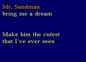 Mr. Sandman
bring me a dream

Make him the cutest
that I've ever seen