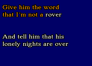 Give him the word
that I'm not a rover

And tell him that his
lonely nights are over