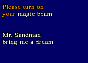 Please turn on
your magic beam

Mr. Sandman
bring me a dream