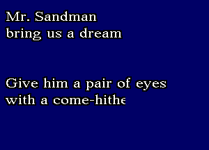 Mr. Sandman
bring us a dream

Give him a pair of eyes
With a come-hithe