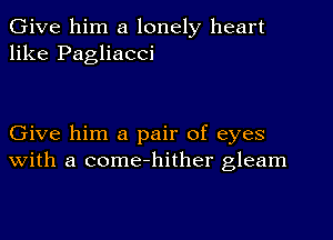 Give him a lonely heart
like Pagliacci

Give him a pair of eyes
with a come-hither gleam