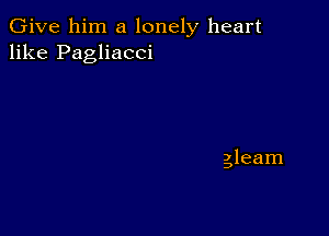 Give him a lonely heart
like Pagliacci