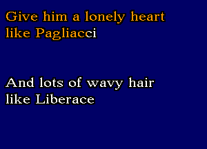 Give him a lonely heart
like Pagliacci

And lots of wavy hair
like Liberace