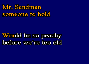 Mr. Sandman
someone to hold

XVould be so peachy
before we're too old