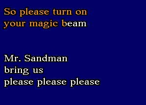 So please turn on
your magic beam

Mr. Sandman
bring us
please please please