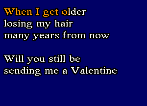 When I get older
losing my hair
many years from now

XVill you still be
sending me a Valentine