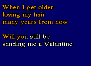 When I get older
losing my hair
many years from now

XVill you still be
sending me a Valentine