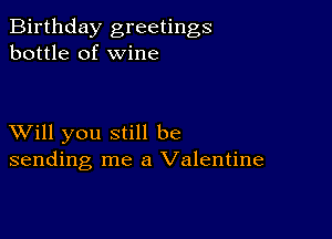 Birthday greetings
bottle of wine

XVill you still be
sending me a Valentine