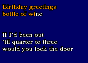 Birthday greetings
bottle of wine

If I'd been out
til quarter to three
would you lock the door