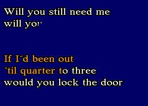 TWill you still need me
will yor'

If I'd been out
otil quarter to three
would you lock the door