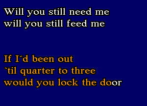 TWill you still need me
will you still feed me

If I'd been out
otil quarter to three
would you lock the door