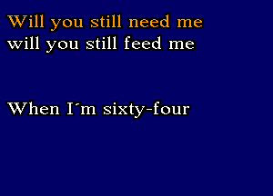 TWill you still need me
will you still feed me

XVhen I'm sixty-four