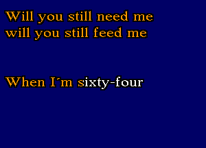 TWill you still need me
will you still feed me

XVhen I'm sixty-four