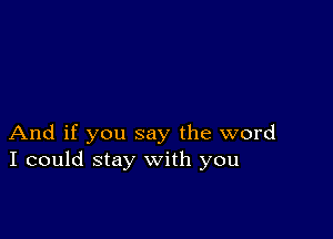 And if you say the word
I could stay with you