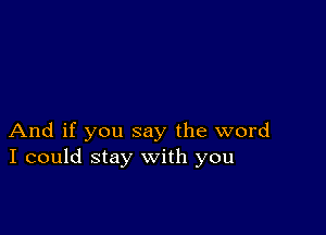 And if you say the word
I could stay with you