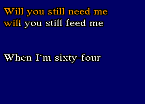 TWill you still need me
will you still feed me

XVhen I'm sixty-four