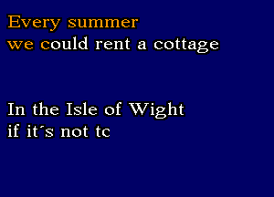 Every summer
we could rent a cottage

In the Isle of XVight
if it's not tc