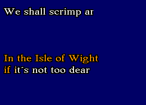 We Shall scrimp ar

In the Isle of XVight
if it's not too clear