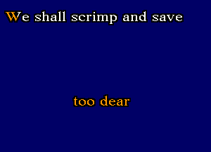 We Shall scrimp and save

too clear