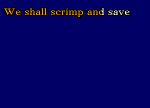 We Shall scrimp and save