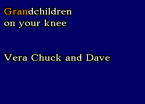 Grandchildren
on your knee

Vera Chuck and Dave