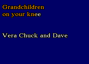 Grandchildren
on your knee

Vera Chuck and Dave