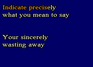 Indicate precisely
what you mean to say

Your sincerely
wasting away