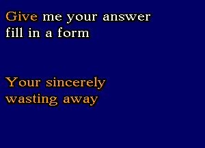 Give me your answer
fill in a form

Your sincerely
wasting away