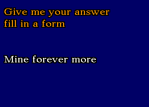 Give me your answer
fill in a form

Mine forever more