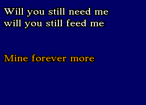 TWill you still need me
will you still feed me

Mine forever more