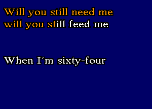 TWill you still need me
will you still feed me

XVhen I'm sixty-four