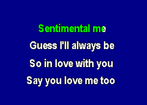 Sentimental me
Guess I'll always be

So in love with you

Say you love me too