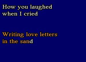 How you laughed
when I cried

XVriting love letters
in the sand