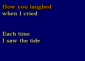 How you laughed
when I cried

Each time
I saw the tide