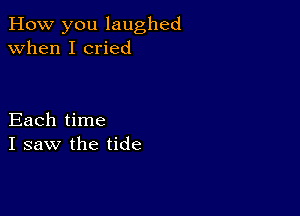 How you laughed
when I cried

Each time
I saw the tide