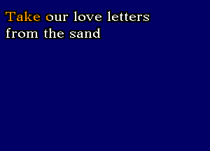 Take our love letters
from the sand