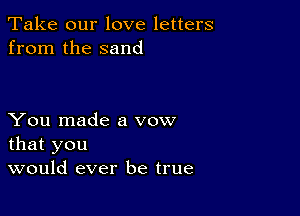 Take our love letters
from the sand

You made a vow
that you
would ever be true